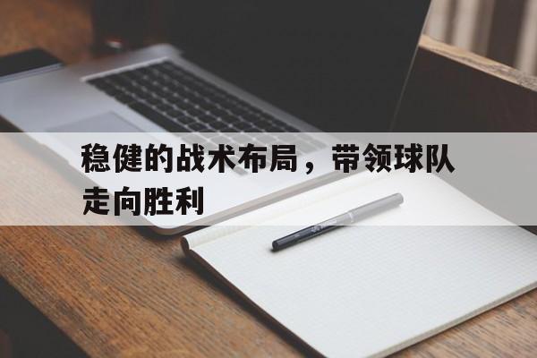 关于稳健的战术布局,带领球队走向胜利的信息 关于稳健的战术布局,带领球队走向胜利的信息