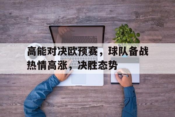 高能对决欧预赛,球队备战热情高涨,决胜态势的简单介绍 高能对决欧预赛,球队备战热情高涨,决胜态势的简单介绍