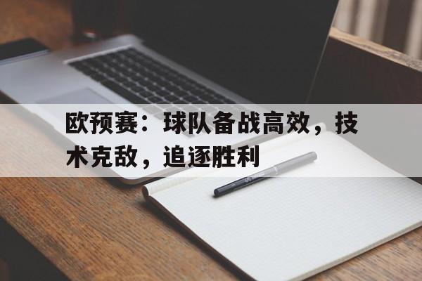 欧预赛：球队备战高效，技术克敌，追逐胜利的简单介绍