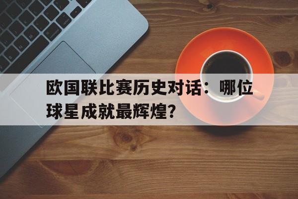 华体会电竞-欧国联比赛历史对话：哪位球星成就最辉煌？的简单介绍