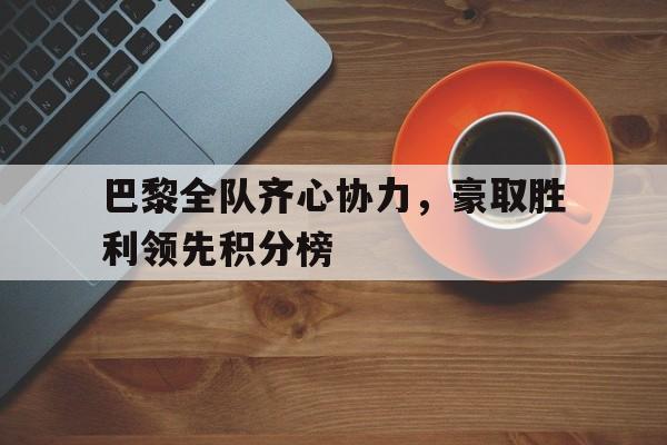 华体会app-包含巴黎全队齐心协力，豪取胜利领先积分榜的词条